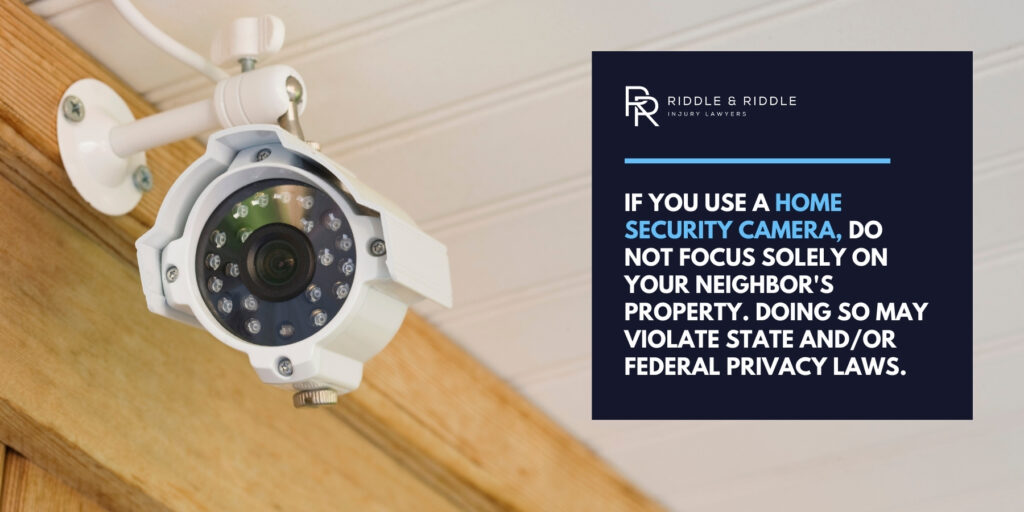 If you use a home security camera, do not focus solely on your neighbor's property. Doing so may violate state and/or federal privacy laws.