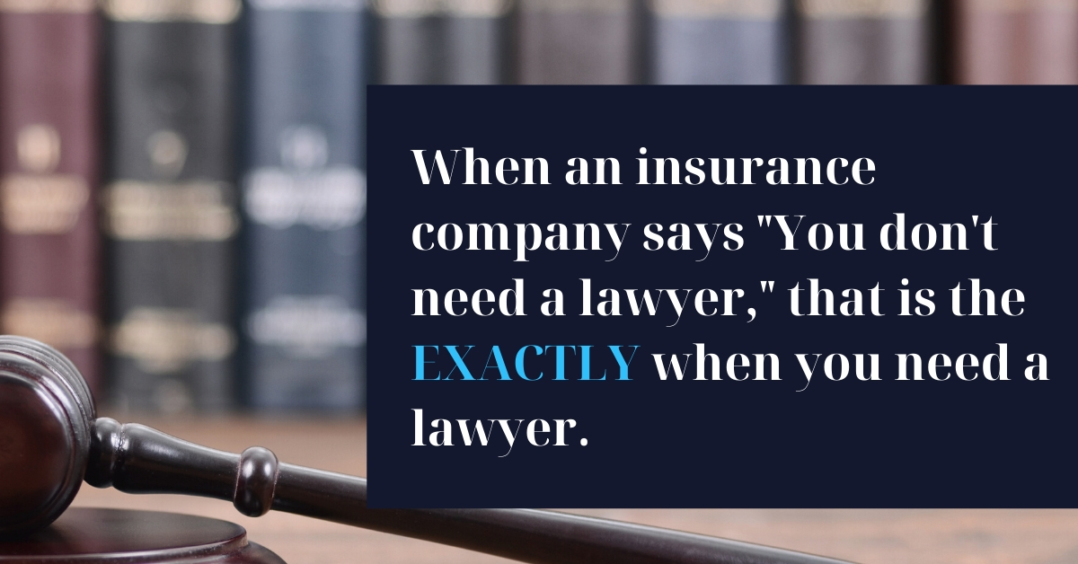 When an insurance company says "You don't need a lawyer," that is exactly when you need a lawyer.