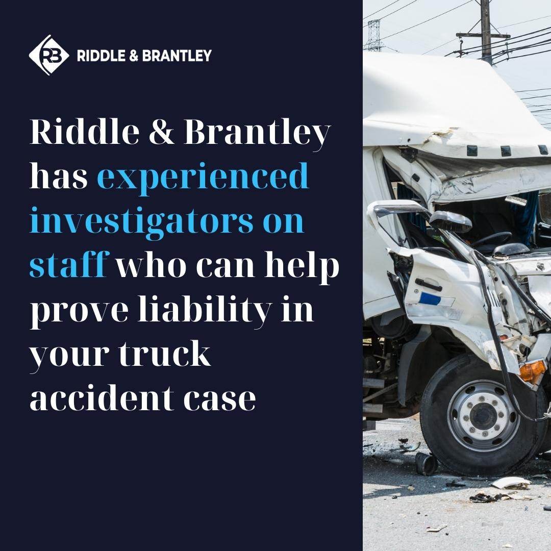 Riddle & Brantley has experienced investigators on staff who can help prove liability in your truck accident case