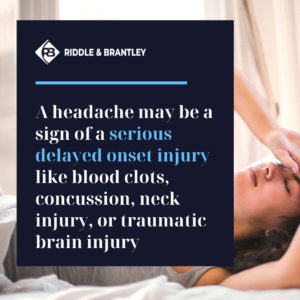 A headache may be a sign of a serious delayed onset injury like blood clots, concussion, neck injury, or traumatic brain injury.