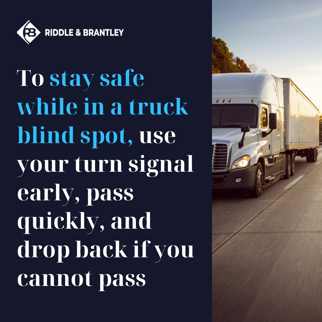 To stay safe while in a truck blind spot, use your turn signal early, pass quickly, and drop back if you cannot pass