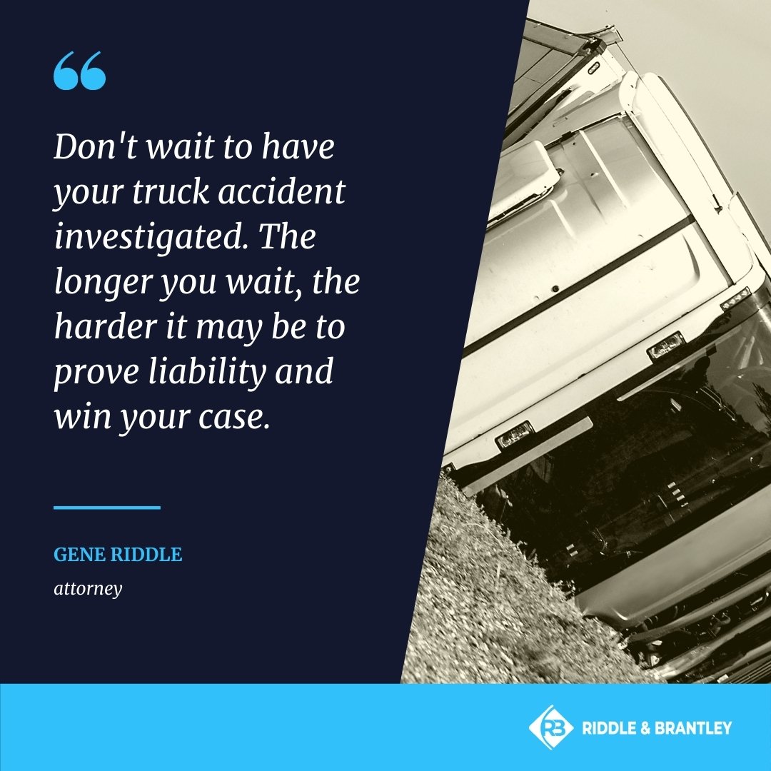 Don't wait to have your truck accident investigated. The longer you wait, the harder it may be to prove liability and win your case