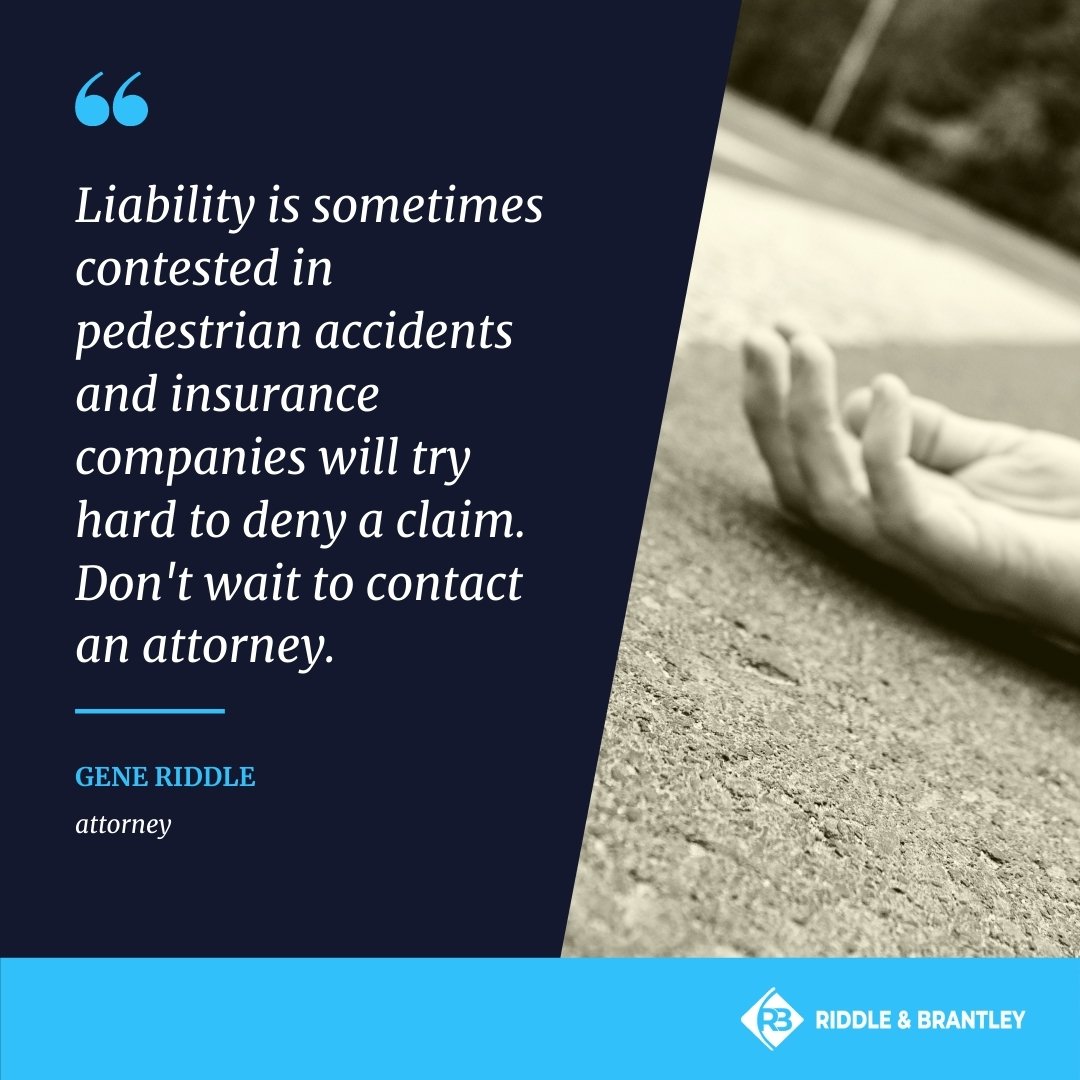 "Liability is sometimes contested in pedestrian accidents and insurance companies will try hard to deny a claim. Don't wait to contact an attorney." -Gene Riddle, attorney