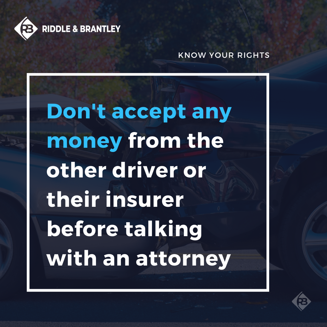 Don't accept any money from the other driver or their insurer before talking with an attorney.