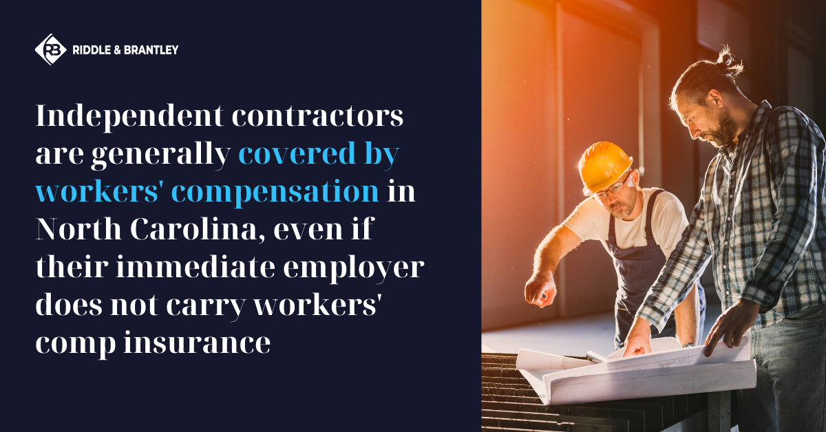 Independent Contractors are generally covered by Workers Comp Cover in North Carolina, even if their immediate employer does not carry workers' comp insurance - Riddle & Brantley