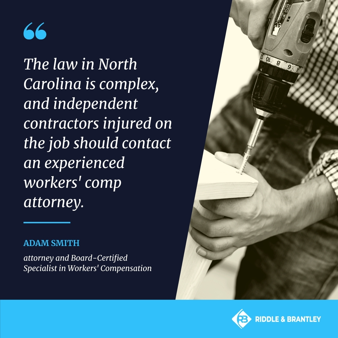 "The law in North Carolina is complex, and Independent Contractors injured on the job should contact an experienced Workers' Comp attorney." - Adam Smith, attorney and Board-Certified Specialist in Workers' Compensation - Riddle & Brantley