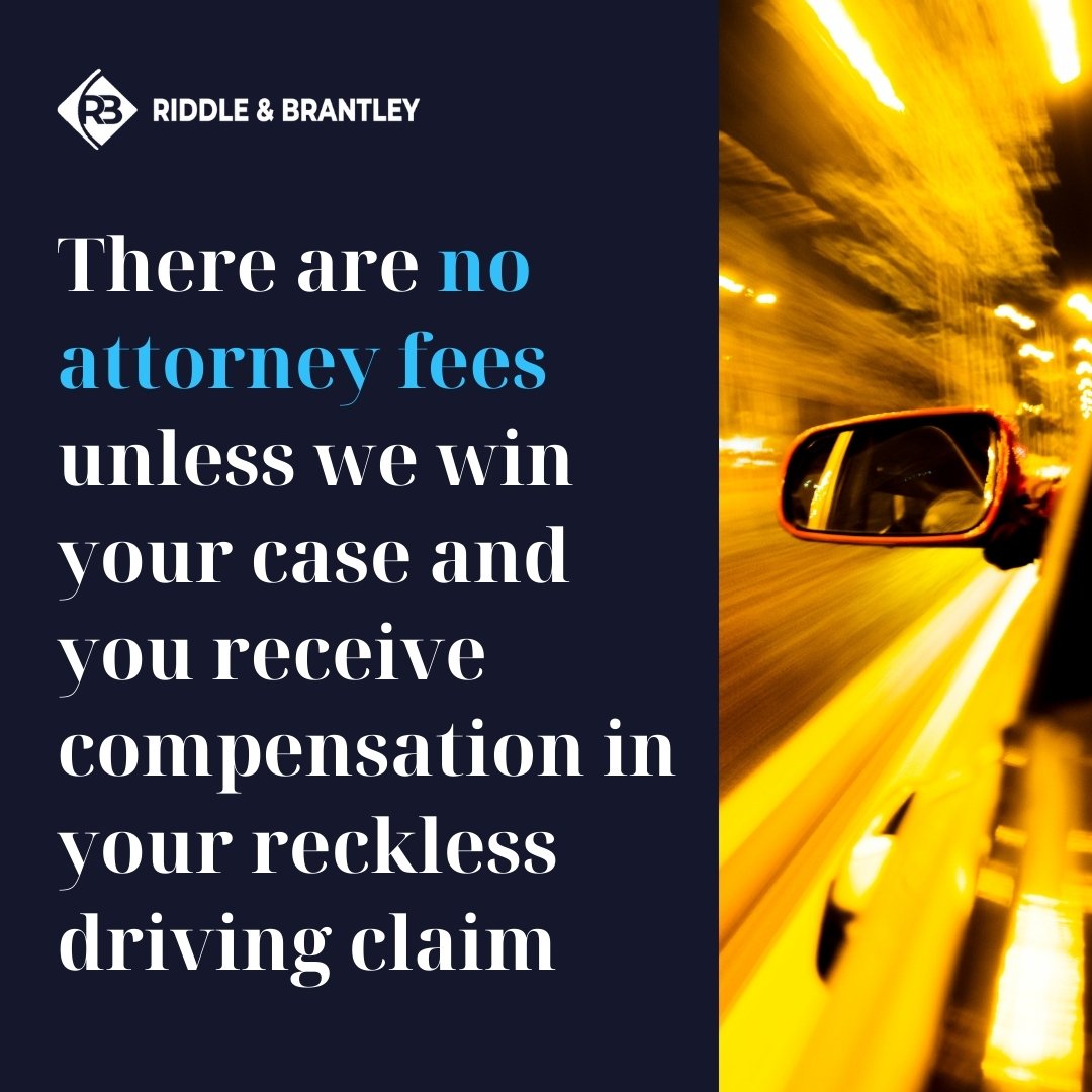 There are no attorney fees unless we win your case and you receive compensation in your reckless driving claim.