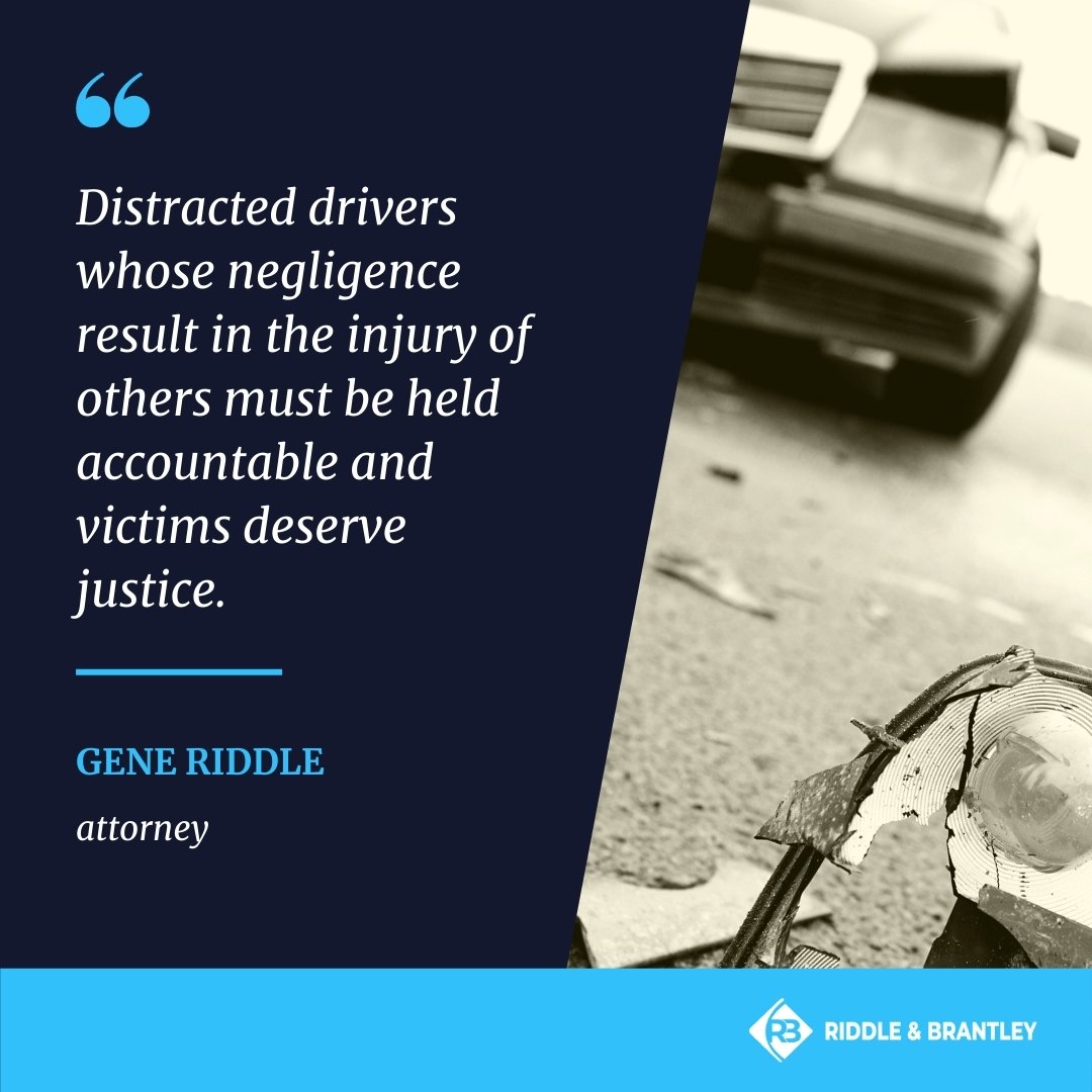 Distracted drivers whose negligence result in the injury of others must be held accountable and victims deserve justice. - Riddle & Brantley