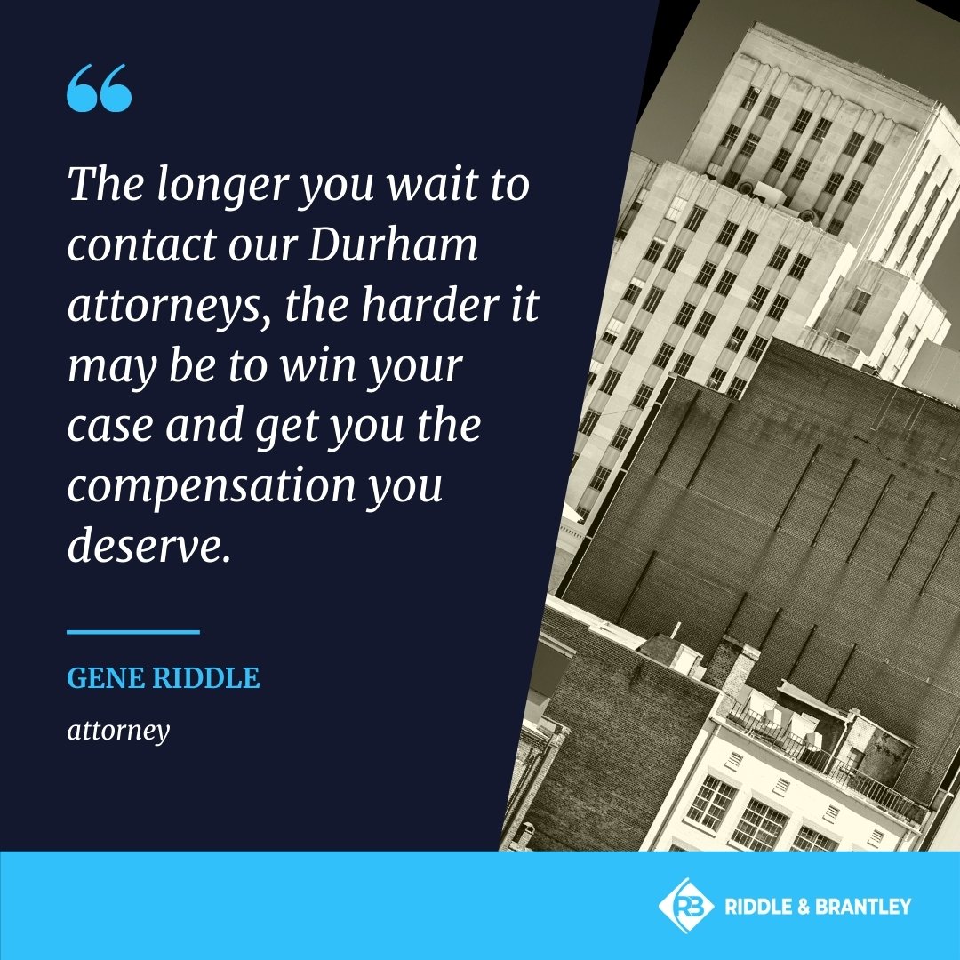 The longer you wait to contact our Durham attorneys, the harder it may be win your case and get you the compensation you deserve.