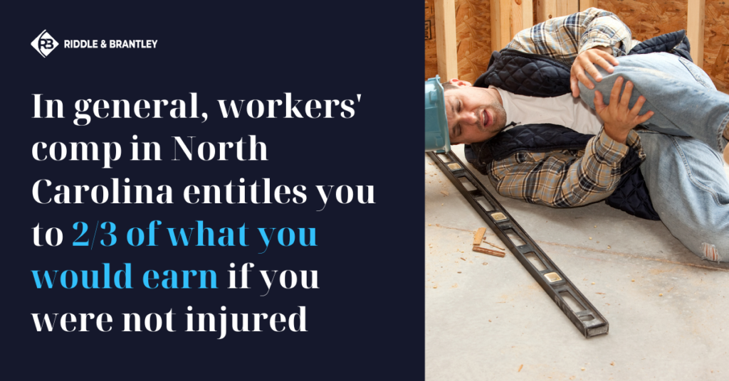 In general, Workers Compensation in North Carolina entitles you to 2/3 of what you would earn if you were not injured - Riddle & Brantley