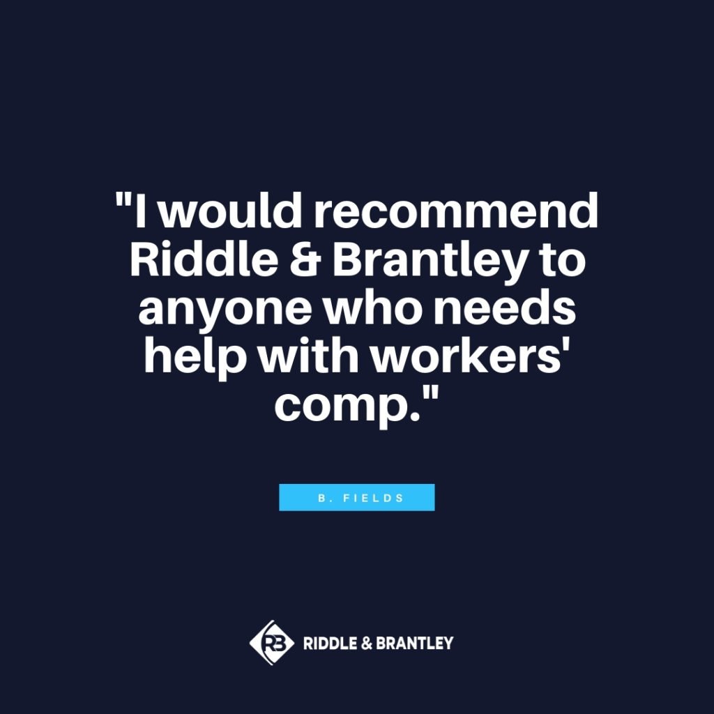 "I would recommend Riddle & Brantley to anyone who needs help with Workers Comp." - B. Fields - Riddle & Brantley