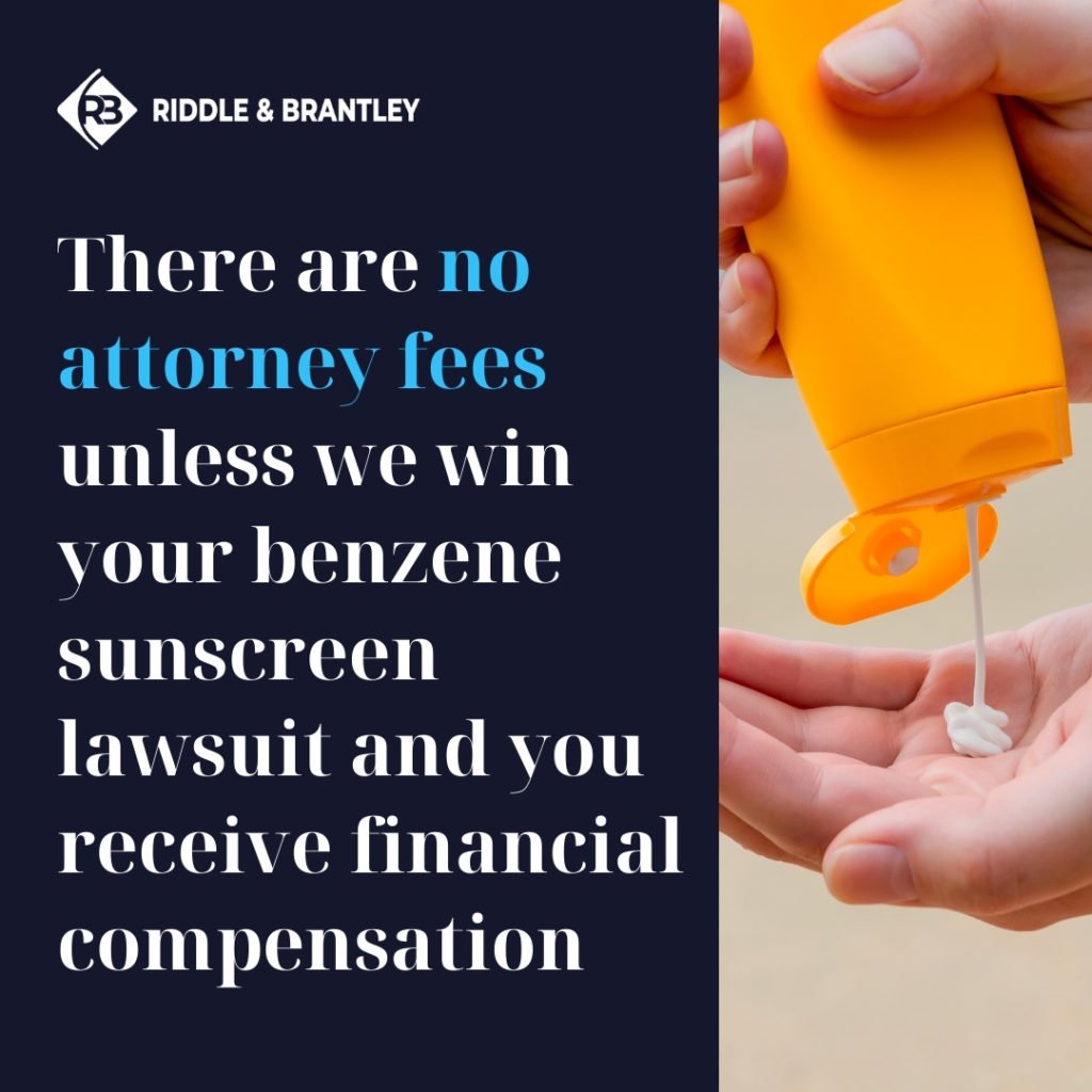 There are no attorney fees unless we win your benzene sunscreen lawsuit and you receive financial compensation.