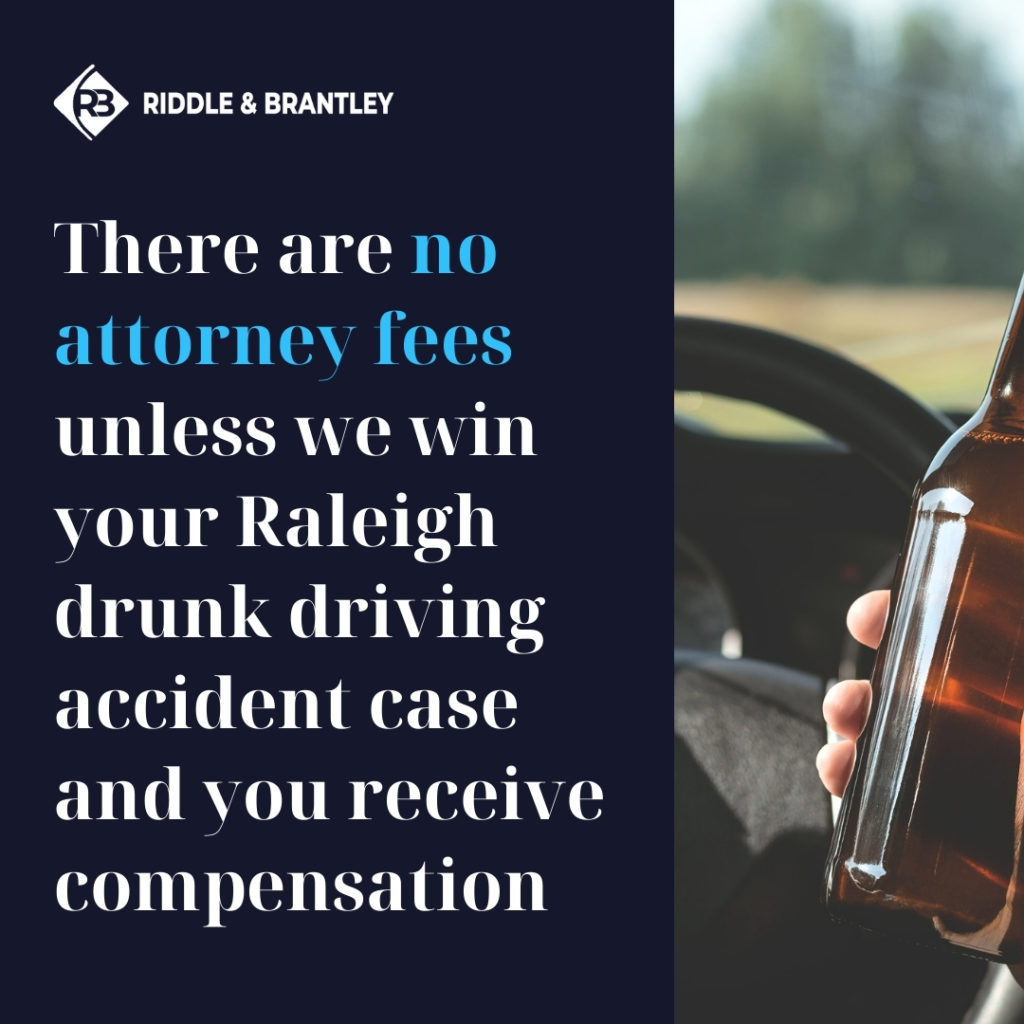 There are no attorney fees unless we win your Raleigh Drunk Driving Accident case and you receive compensation- Riddle & Brantley