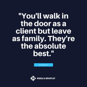 You'll walk in the door as a client but leave as family. They're the absolute best. - Riddle & Riddle client review