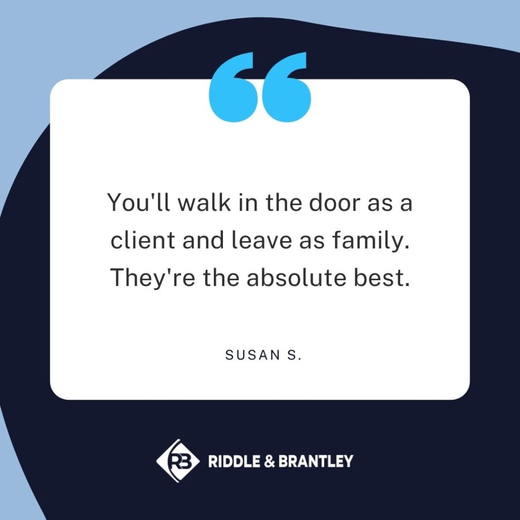 You'll walk in the door as a client and leave as family. They're the absolute best. - Riddle & Riddle client review