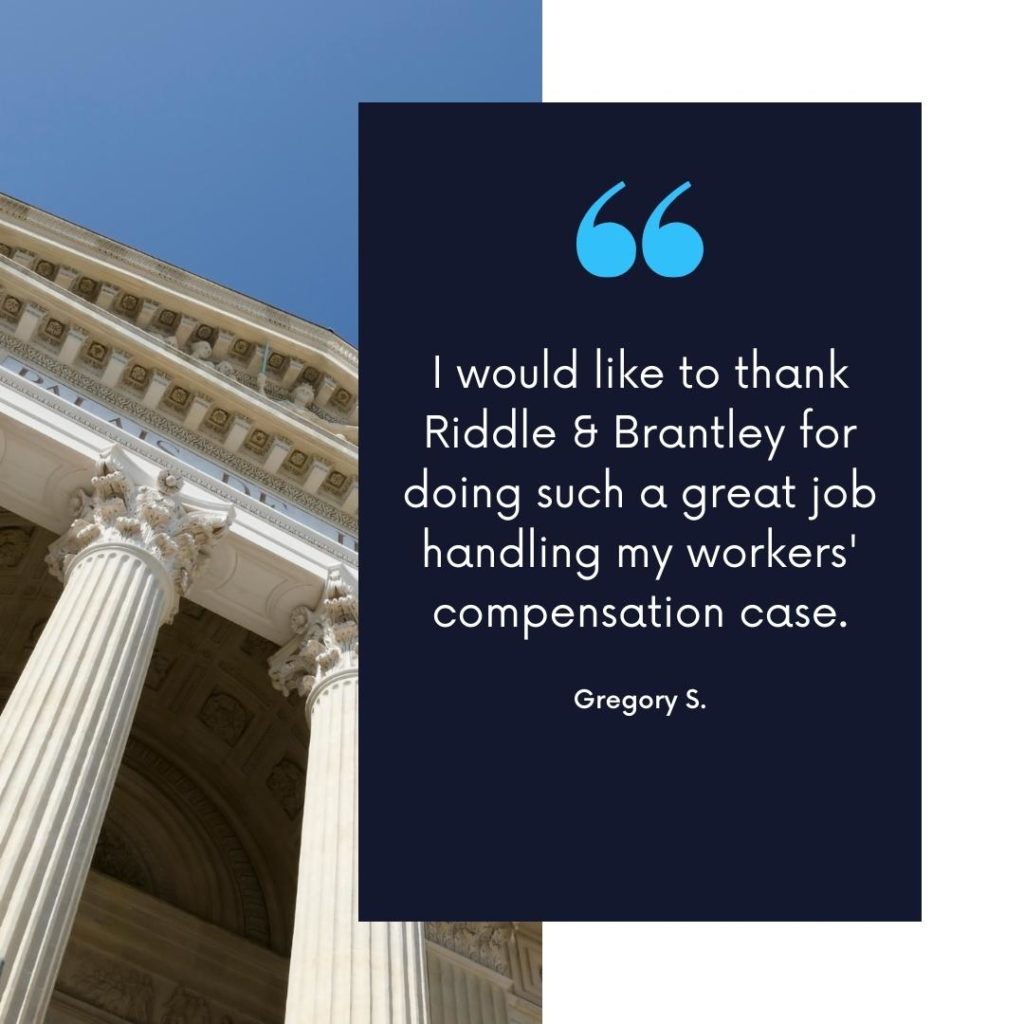 "I would like to thank Riddle & Brantley for doing such a great job handling my workers' compensation case." - Gregory S.