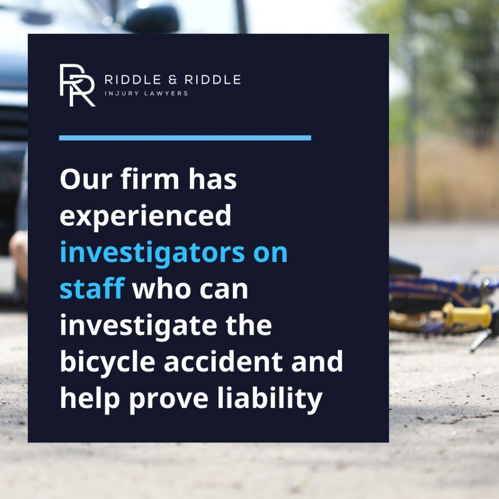 Our firm has experienced investigators on staff who can investigate the bicycle accident and help prove liability.
