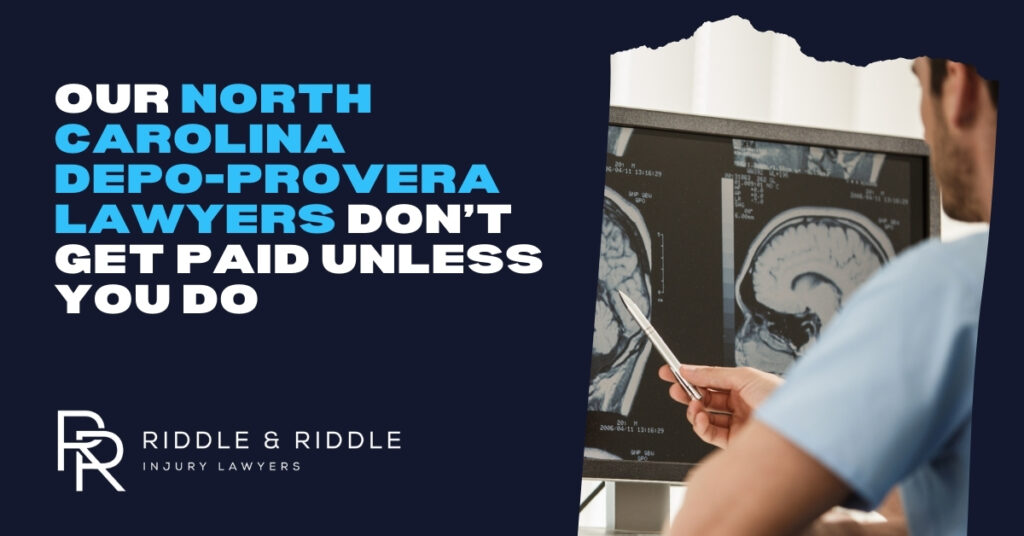 Our North Carolina Depo-Provera lawyers don't get paid unless you do. Riddle & Riddle Injury Lawyers.